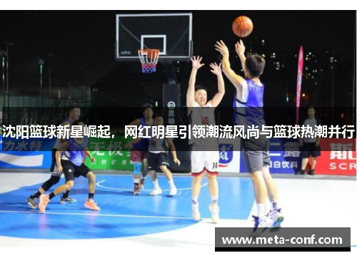 沈阳篮球新星崛起，网红明星引领潮流风尚与篮球热潮并行