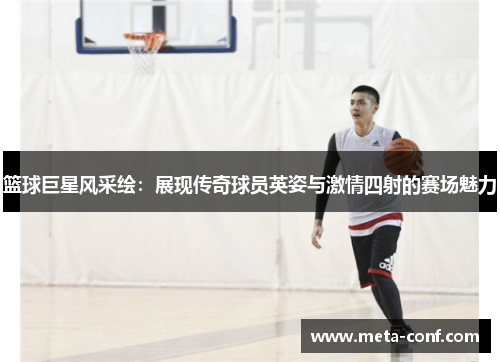 篮球巨星风采绘：展现传奇球员英姿与激情四射的赛场魅力