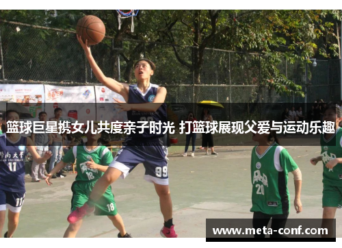 篮球巨星携女儿共度亲子时光 打篮球展现父爱与运动乐趣